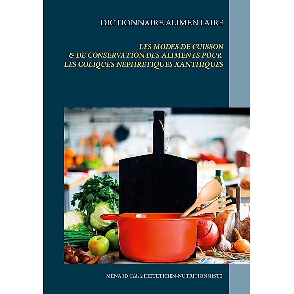 Dictionnaire des modes de cuisson et de conservation des aliments pour les coliques néphrétiques xanthiques / Savoir quoi manger tout simplement... Bd.-, Cédric Menard