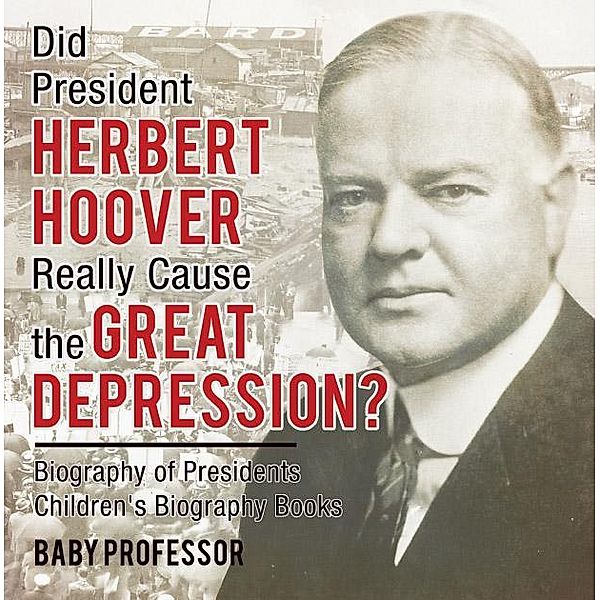 Did President Herbert Hoover Really Cause the Great Depression? Biography of Presidents | Children's Biography Books / Baby Professor, Baby