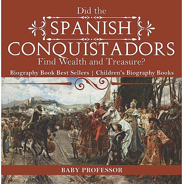 Did the Spanish Conquistadors Find Wealth and Treasure? Biography Book Best Sellers | Children's Biography Books / Baby Professor, Baby