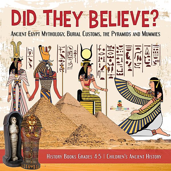 Did They Believe? : Ancient Egypt Mythology, Burial Customs, the Pyramids and Mummies | History Books Grades 4-5 | Children's Ancient History, Baby