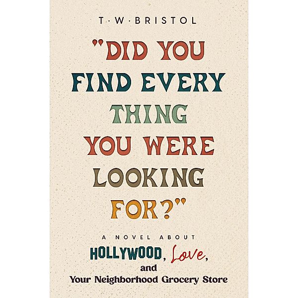 Did You Find Everything You Were Looking For?: A Novel about Hollywood, Love, and Your Neighborhood Grocery Store, T. W. Bristol