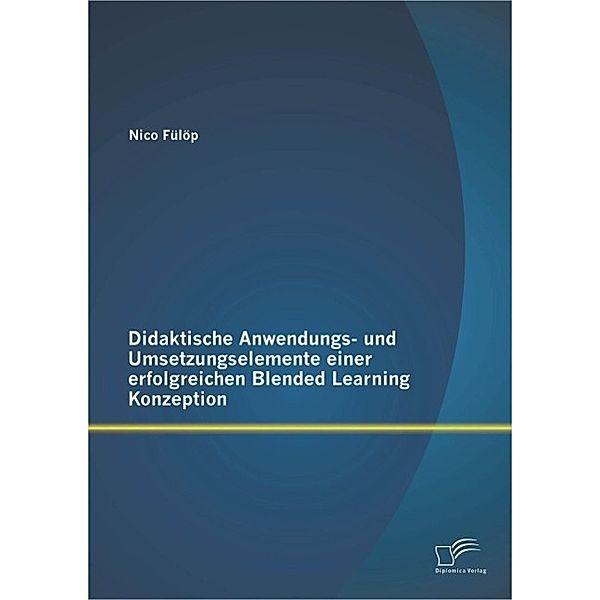 Didaktische Anwendungs- und Umsetzungselemente einer erfolgreichen Blended Learning Konzeption, Nico Fülöp