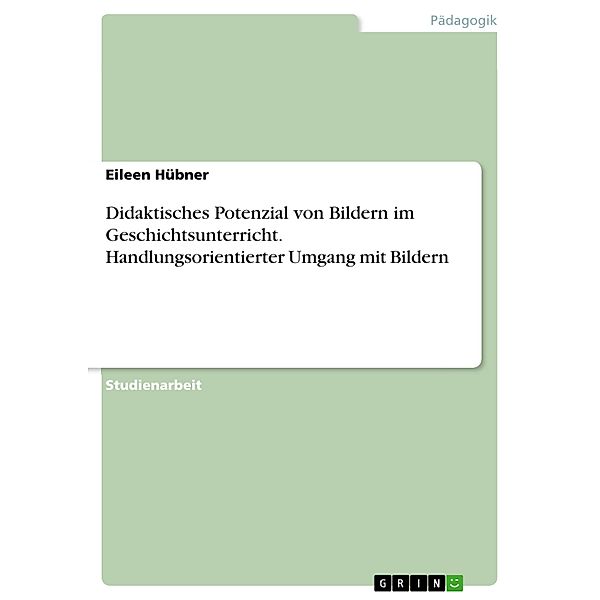 Didaktisches Potenzial von Bildern im Geschichtsunterricht. Handlungsorientierter Umgang mit Bildern, Eileen Hübner