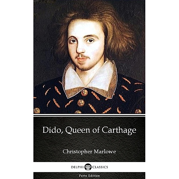Dido, Queen of Carthage by Christopher Marlowe - Delphi Classics (Illustrated) / Delphi Parts Edition (Christopher Marlowe) Bd.1, Christopher Marlowe