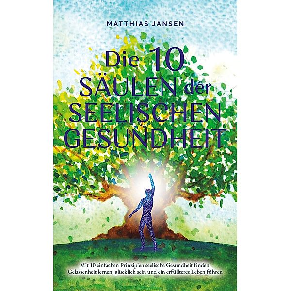 Die 10 Säulen der seelischen Gesundheit: Mit 10 einfachen Prinzipien seelische Gesundheit finden, Gelassenheit lernen, glücklich sein und ein erfüllteres Leben führen, Matthias Jansen