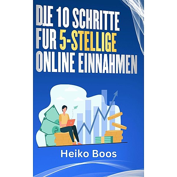 Die 10 Schritte für 5-stellige Online-Einnahmen, Heiko Boos