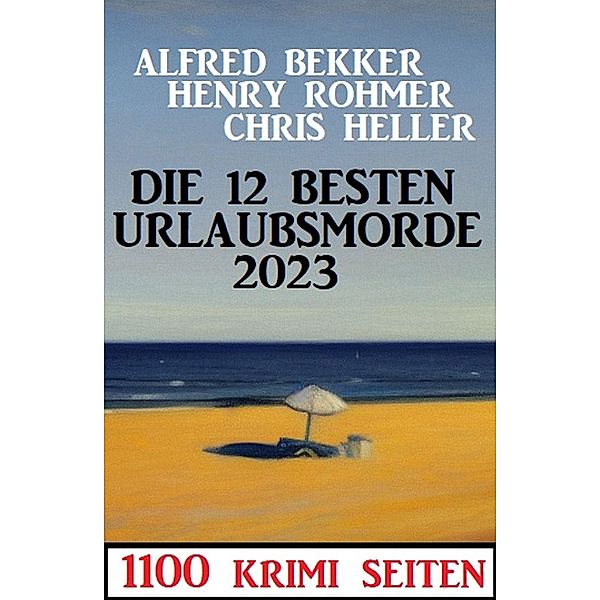 Die 12 besten Urlaubsmorde 2023: 1100 Krimi Seiten, Alfred Bekker, Chris Heller, Henry Rohmer