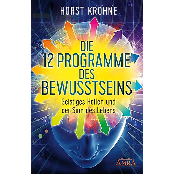 DIE 12 PROGRAMME DES BEWUSSTSEINS: Geistiges Heilen und der Sinn des Lebens (Erstveröffentlichung), Horst Krohne