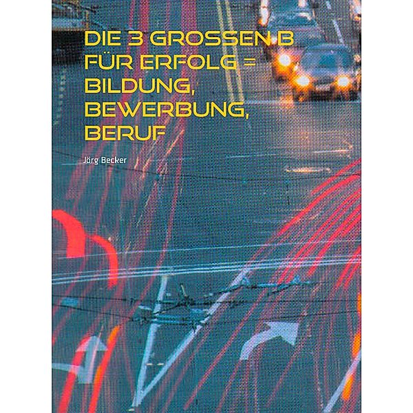 Die 3 großen B für Erfolg = Bildung, Bewerbung, Beruf, Jörg Becker