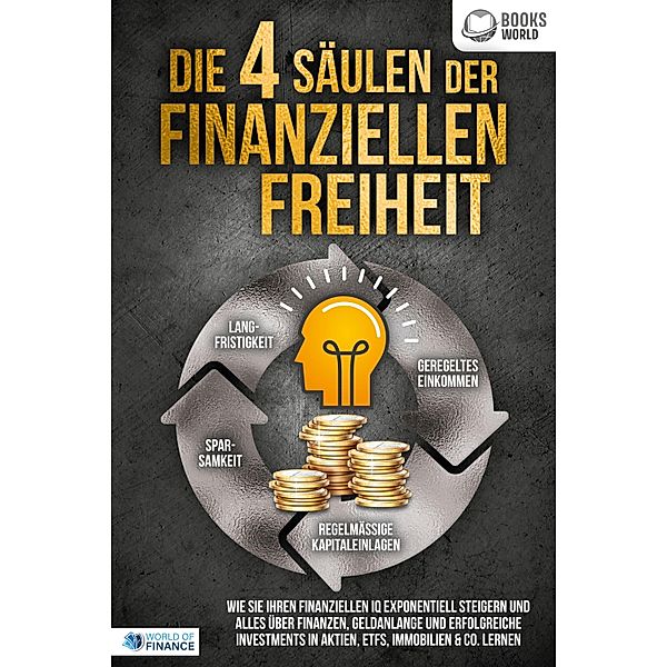 Die 4 Säulen der finanziellen Freiheit: Wie Sie Ihren finanziellen IQ exponentiell steigern und alles über Finanzen, Geldanlange und erfolgreiche Investments in Aktien, ETFs, Immobilien & Co. lernen, World of Finance