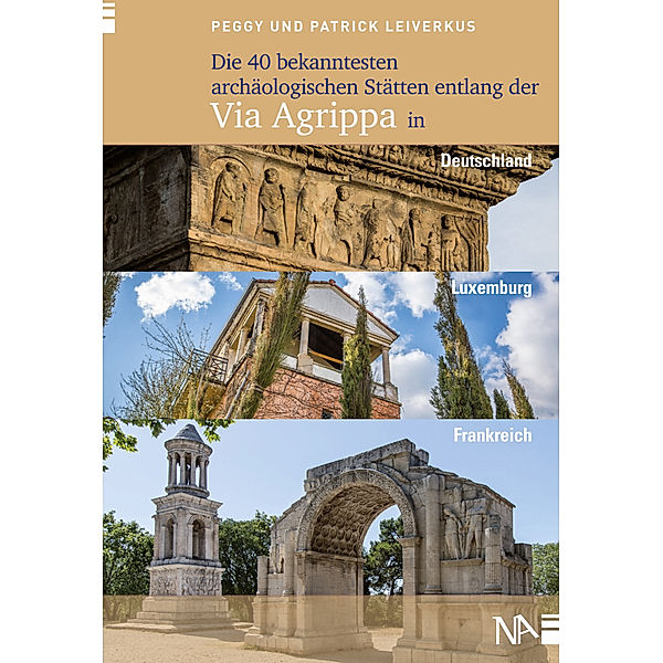Die 40 bekanntesten archäologischen Stätten entlang der Via Agrippa in Deutschland, Luxemburg und Frankreich, Peggy Leiverkus, Patrick Leiverkus