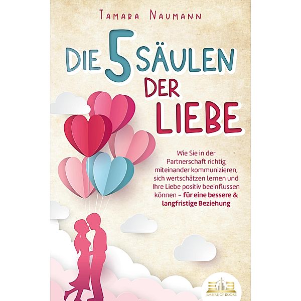 Die 5 Säulen der Liebe: Wie Sie in der Partnerschaft richtig miteinander kommunizieren, sich wertschätzen lernen und Ihre Liebe positiv beeinflussen können - für eine bessere & langfristige Beziehung, Tamara Naumann