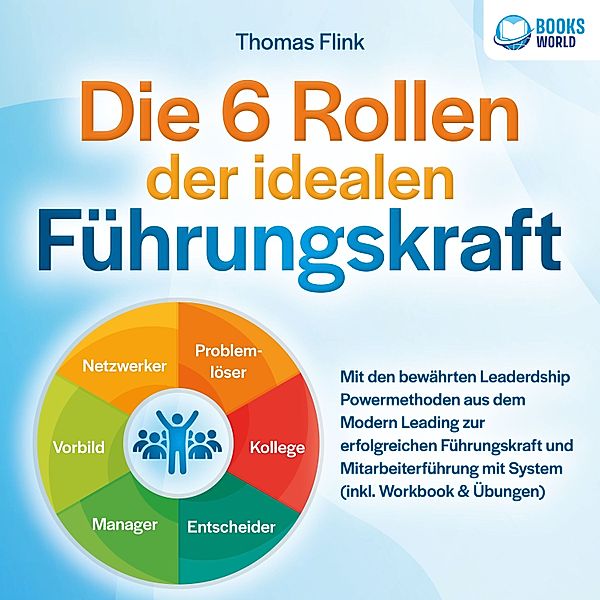 Die 6 Rollen der idealen Führungskraft: Mit den bewährten Leaderdship Powermethoden aus dem Modern Leading zur erfolgreichen Führungskraft und Mitarbeiterführung mit System (inkl. Workbook & Übungen), Thomas Flink