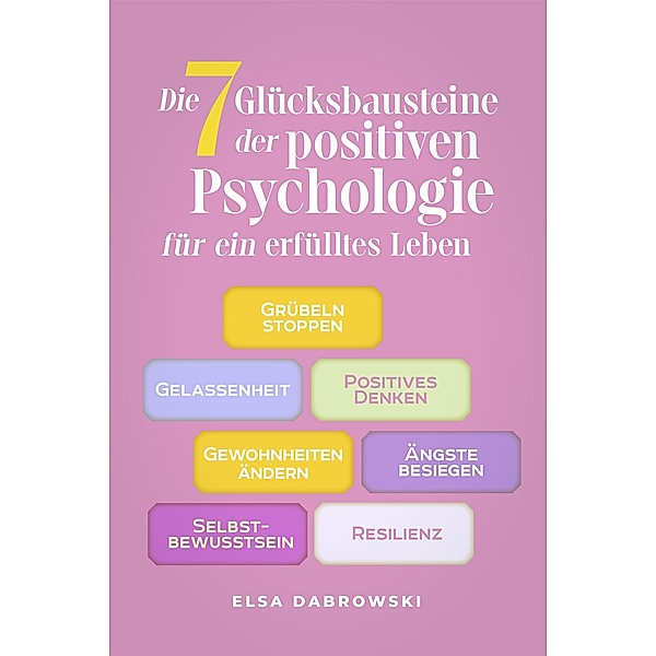 Die 7 Glücksbausteine der positiven Psychologie für ein erfülltes Leben: Grübeln stoppen - Gelassenheit - Positives Denken - Gewohnheiten ändern - Ängste besiegen - Selbstbewusstsein - Resilienz, Elsa Dabrowski
