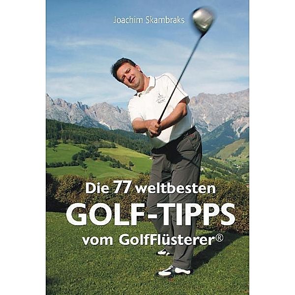Die 77 besten Golf-Tipps der Welt vom GolfFlüsterer®, Joachim Skambraks