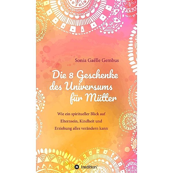 Die 8 Geschenke des Universums für Mütter. Ein Elternratgeber der neuen Zeit., Sonia Gaëlle Gembus