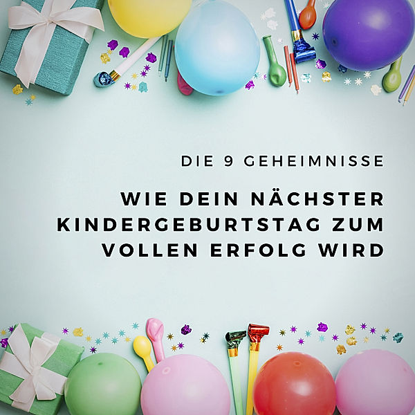 Die 9 Geheimnisse, wie Dein nächster Kindergeburtstag zum vollen Erfolg wird, Susann Fackler