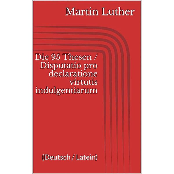 Die 95 Thesen / Disputatio pro declaratione virtutis indulgentiarum (Deutsch / Latein), Martin Luther