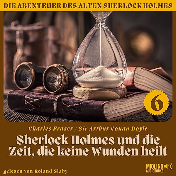 Die Abenteuer des alten Sherlock Holmes - 6 - Sherlock Holmes und die Zeit, die keine Wunden heilt (Die Abenteuer des alten Sherlock Holmes, Folge 6), Sir Arthur Conan Doyle, Charles Fraser