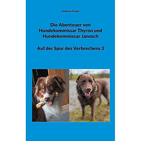 Die Abenteuer von Hundekommissar Thyron und Hundekommissar Janosch / Die Abenteuer von Hundekommissar Thyron und Hundekommissar Janosch Auf der Spur des Verbrechens Bd.3, Andreas Felser