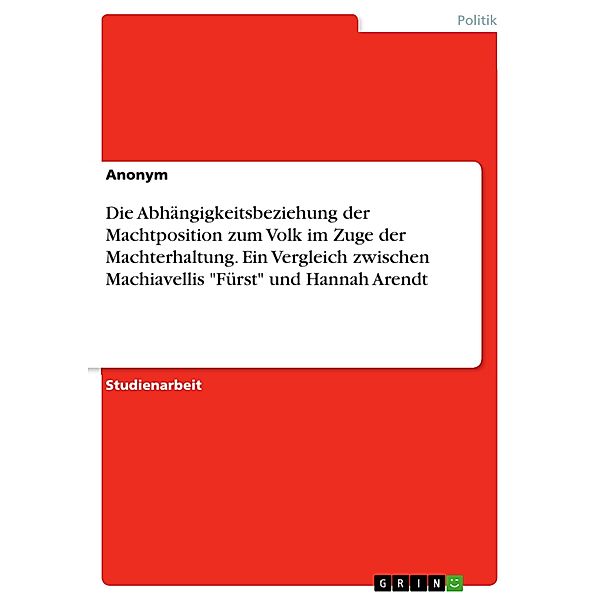 Die Abhängigkeitsbeziehung der Machtposition zum Volk im Zuge der Machterhaltung. Ein Vergleich zwischen Machiavellis Fürst und Hannah Arendt