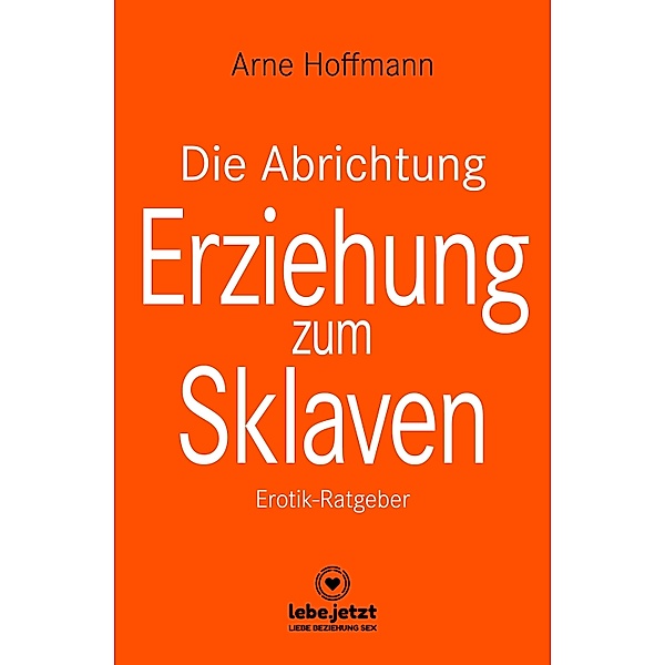Die Abrichtung & Erziehung zum Sklaven | Erotischer Ratgeber / lebe.jetzt Ratgeber, Arne Hoffmann