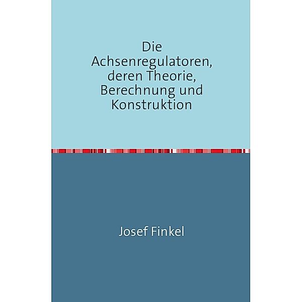Die Achsenregulatoren, Deren Theorie, Berechnung und Konstruktion, Josef Finkel