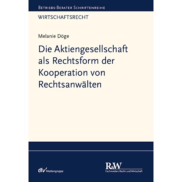 Die Aktiengesellschaft als Rechtsform der Kooperation von Rechtsanwälten / Betriebs-Berater Schriftenreihe/ Wirtschaftsrecht, Melanie Döge