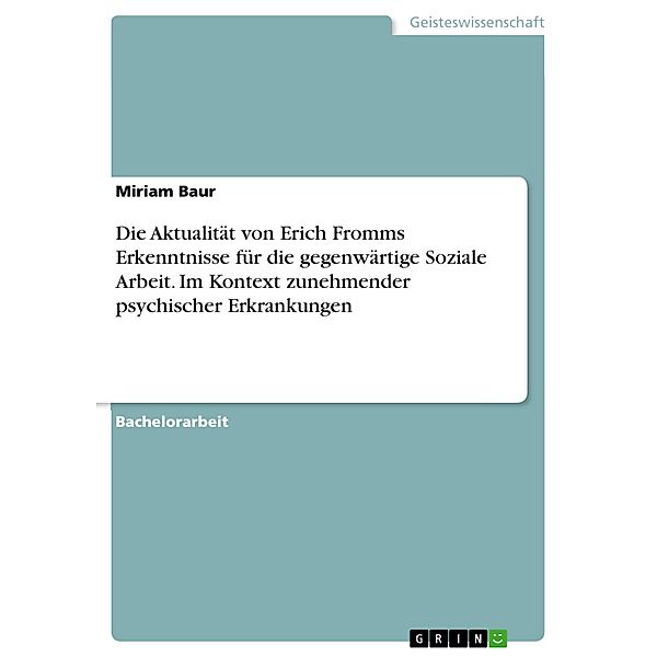 Die Aktualität von Erich Fromms Erkenntnisse für die gegenwärtige Soziale Arbeit. Im Kontext zunehmender psychischer Erkrankungen, Miriam Baur