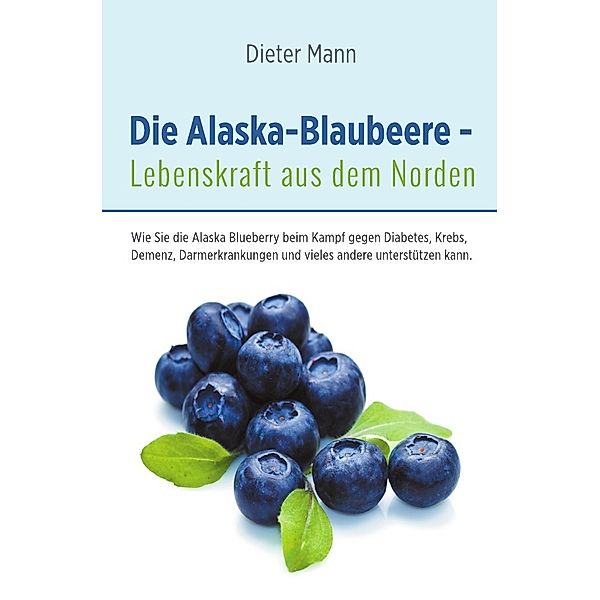 Die Alaska-Blaubeere - Lebenskraft aus dem Norden, Dieter Mann