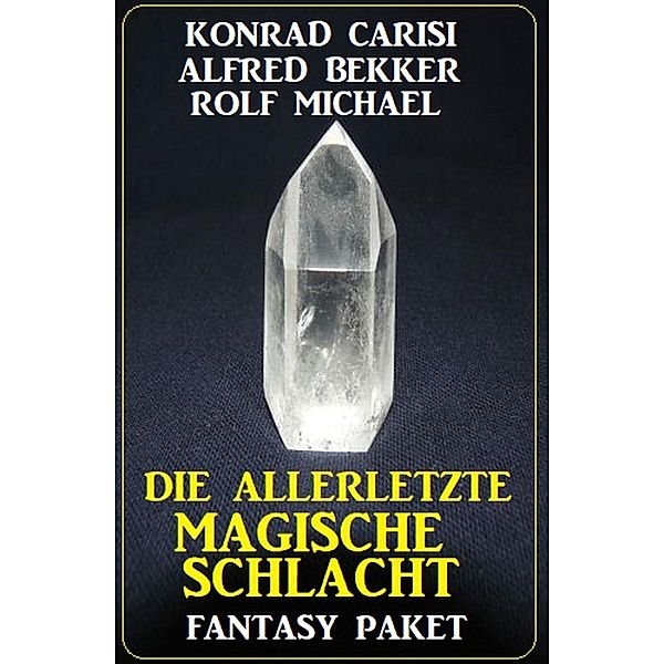 Die allerletzte magische Schlacht: Fantasy Paket, Konrad Carisi, Alfred Bekker, Rolf Michael