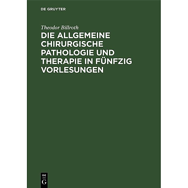 Die allgemeine chirurgische Pathologie und Therapie in fünfzig Vorlesungen, Theodor Billroth