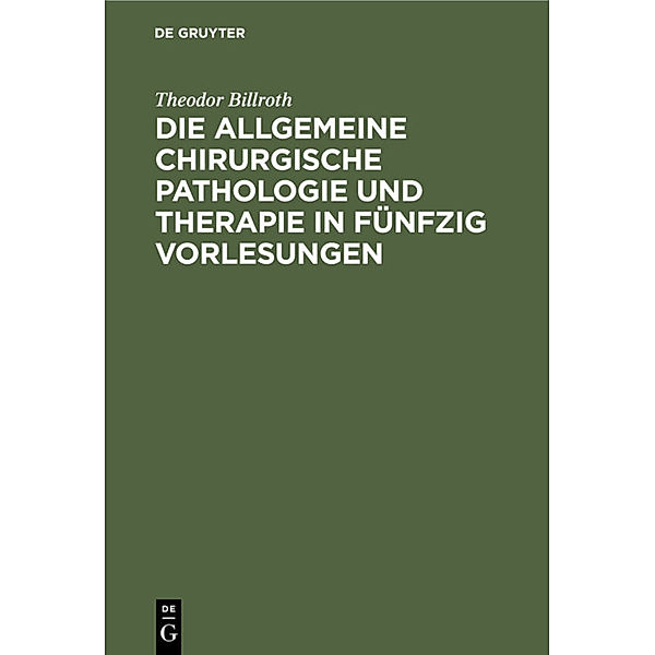 Die allgemeine chirurgische Pathologie und Therapie in fünfzig Vorlesungen, Theodor Billroth