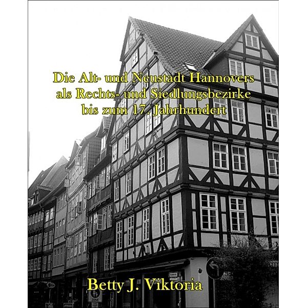 Die Alt- und Neustadt Hannovers als Rechts- und Siedlungsbezirke bis zum 17. Jahrhundert, Betty J. Viktoria