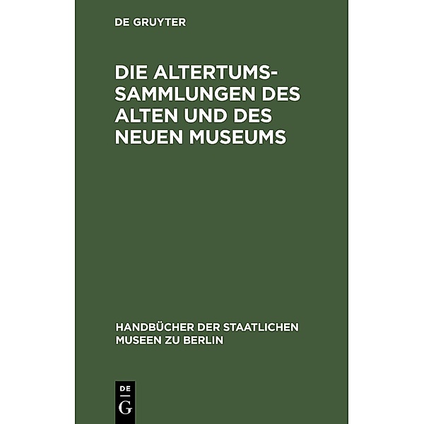 Die Altertums-Sammlungen des Alten und des Neuen Museums / Handbücher der Staatlichen Museen zu Berlin