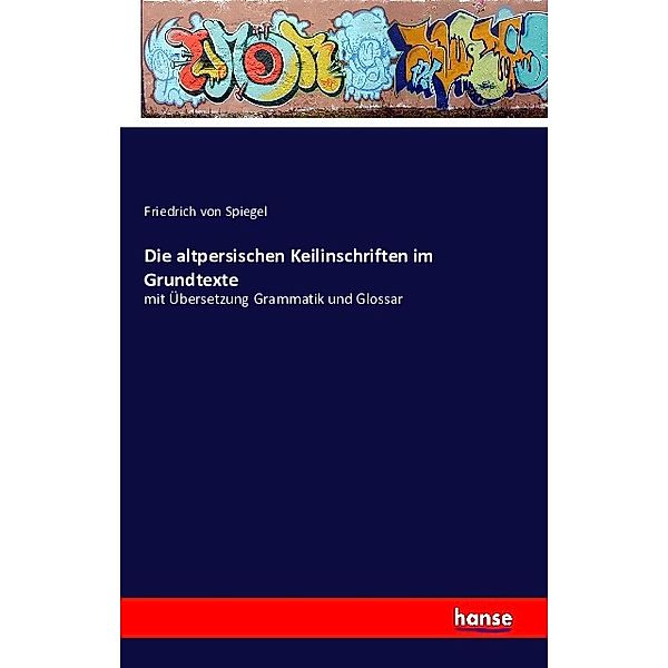 Die altpersischen Keilinschriften - im Grundtexte - mit Übersetzung Grammatik und Glossar, Friedrich von Spiegel