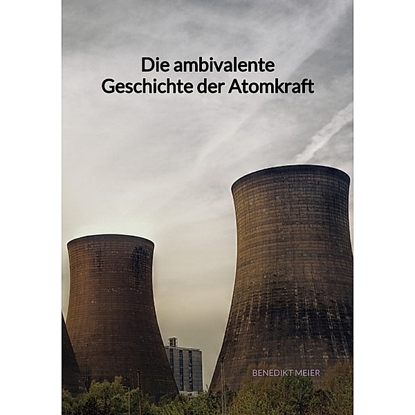 Die ambivalente Geschichte der Atomkraft, Benedikt Meier