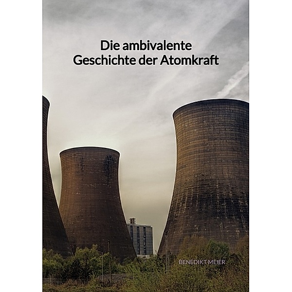 Die ambivalente Geschichte der Atomkraft, Benedikt Meier