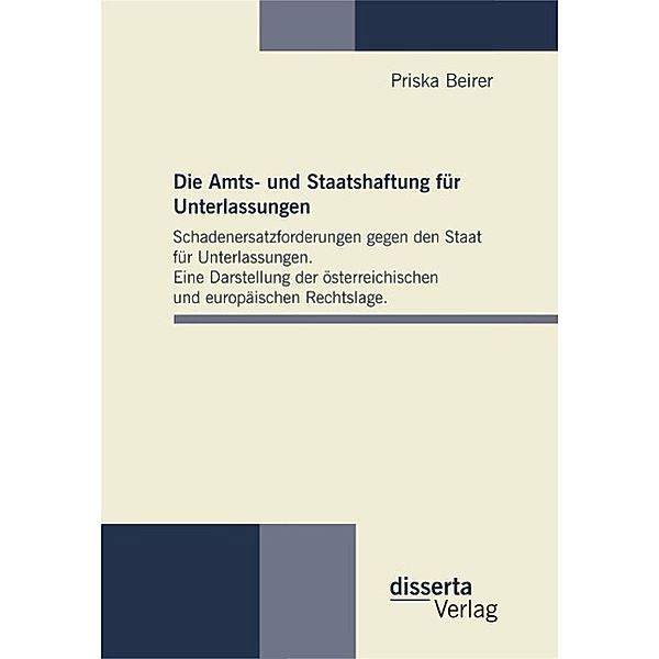 Die Amts- und Staatshaftung für Unterlassungen: Schadenersatzforderungen gegen den Staat für Unterlassungen. Eine Darstellung der österreichischen und europäischen Rechtslage, Priska Beirer