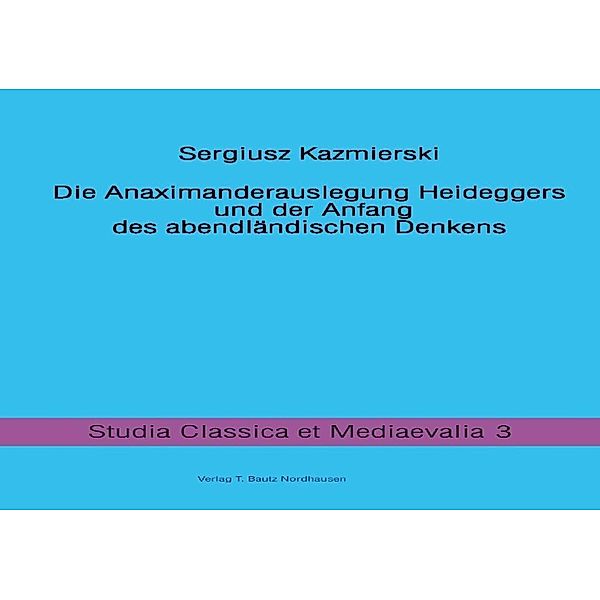 Die Anaximanderauslegung Heideggers und der Anfang des abendländischen Denkens / Studia Classica et Mediaevalia Bd.3, Sergiusz Kazmierski