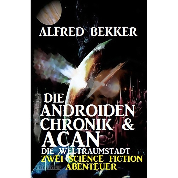 Die Androiden-Chronik & Acan - die Weltraumstadt: Zwei Science Fiction Abenteuer, Alfred Bekker
