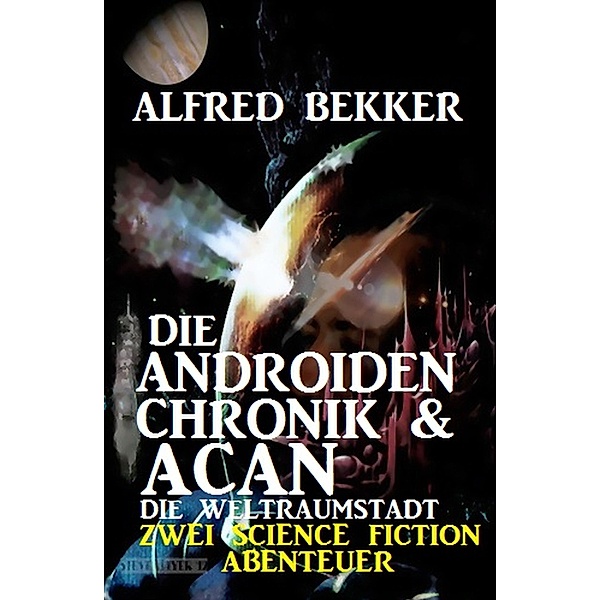 Die Androiden-Chronik & Acan - die Weltraumstadt : Zwei Science Fiction Abenteuer, Alfred Bekker
