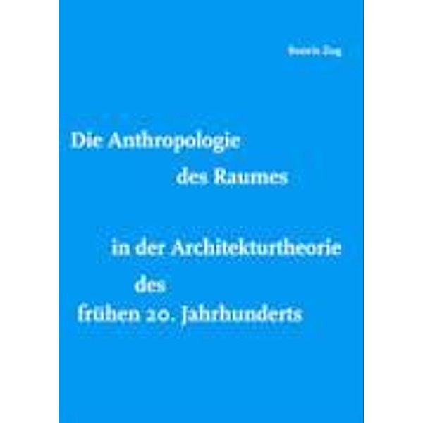 Die Anthropologie des Raumes in der Architekturtheorie des frühen 20. Jahrhunderts, Beatrix Zug