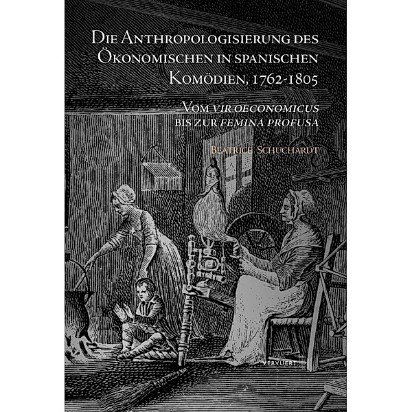 Die Anthropologisierung des Ökonomischen in spanischen Komödien, 1762-1805 : Vom vir oeconomicus bis zur femina profusa, Beatrice Schuchardt