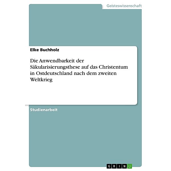 Die Anwendbarkeit der Säkularisierungsthese auf das Christentum in Ostdeutschland nach dem zweiten Weltkrieg, Elke Buchholz