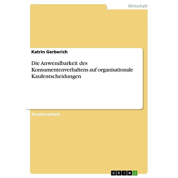 Die Anwendbarkeit des Konsumentenverhaltens auf organisationale Kaufentscheidungen, Katrin Gerberich