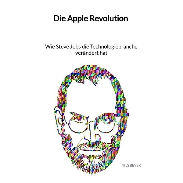 Die Apple Revolution - Wie Steve Jobs die Technologiebranche verändert hat, Nils Beyer