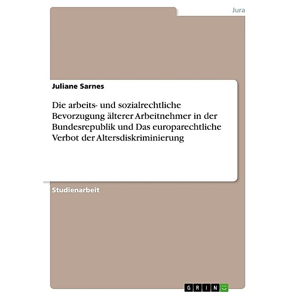 Die arbeits- und sozialrechtliche Bevorzugung älterer Arbeitnehmer in der Bundesrepublik und Das europarechtliche Verbot der Altersdiskriminierung, Juliane Sarnes