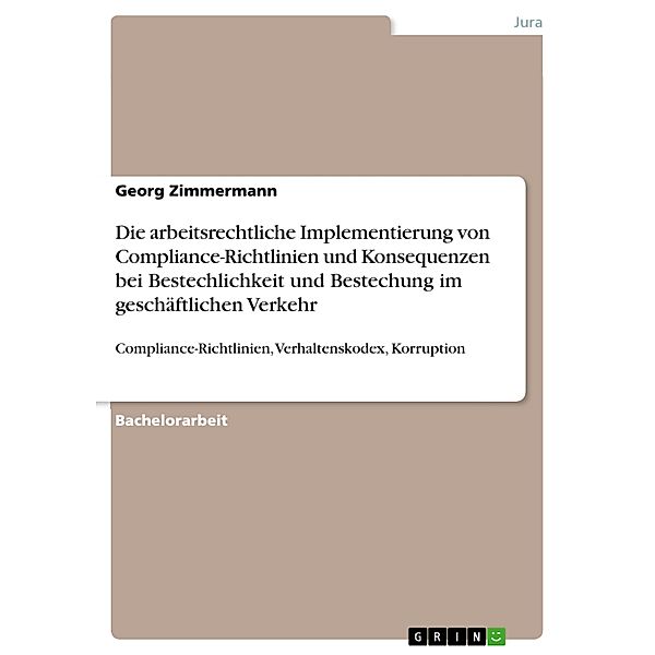 Die arbeitsrechtliche Implementierung von Compliance-Richtlinien und Konsequenzen bei Bestechlichkeit und  Bestechung im geschäftlichen Verkehr, Georg Zimmermann