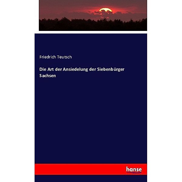 Die Art der Ansiedelung der Siebenbürger Sachsen, Friedrich Teutsch